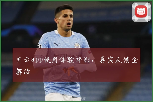 开云app使用体验评测，真实反馈全解读