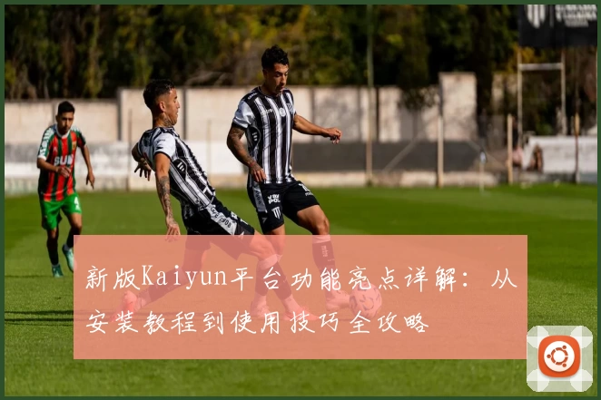 新版Kaiyun平台功能亮点详解：从安装教程到使用技巧全攻略