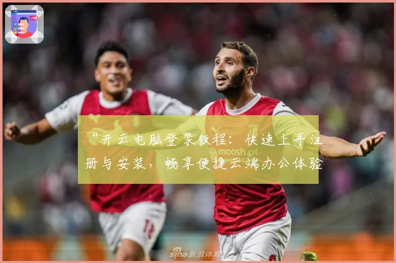 “开云电脑登录教程：快速上手注册与安装，畅享便捷云端办公体验”