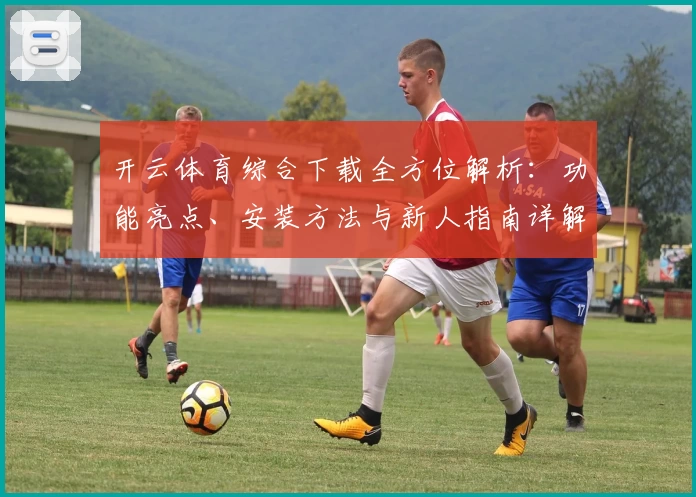开云体育综合下载全方位解析：功能亮点、安装方法与新人指南详解