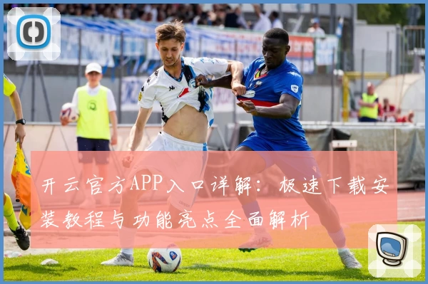 开云官方APP入口详解：极速下载安装教程与功能亮点全面解析