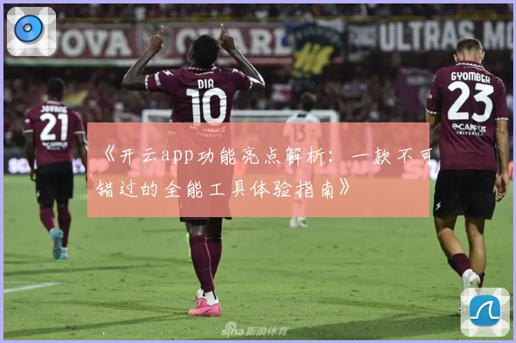 《开云app功能亮点解析：一款不可错过的全能工具体验指南》