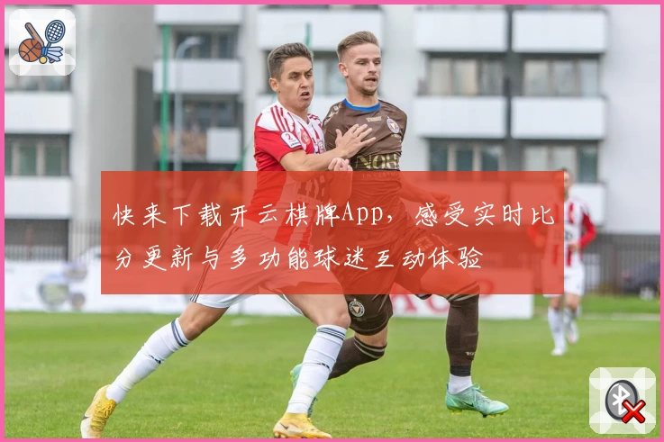 快来下载开云棋牌App，感受实时比分更新与多功能球迷互动体验
