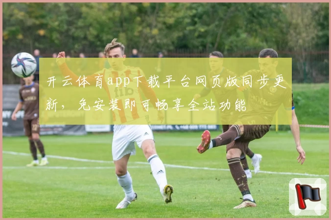 开云体育app下载平台网页版同步更新,免安装即可畅享全站功能