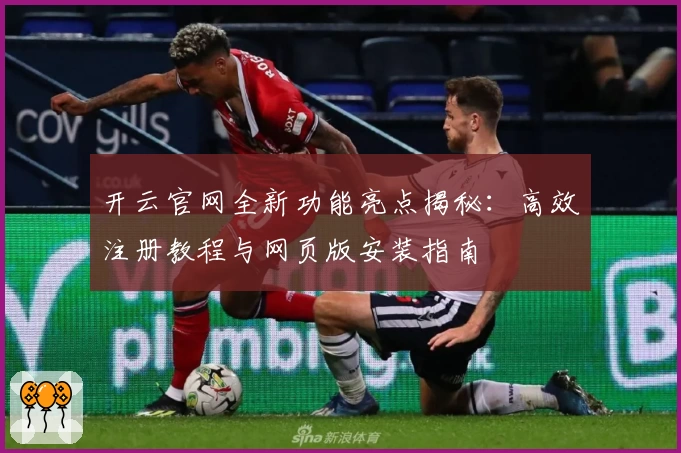 开云官网全新功能亮点揭秘：高效注册教程与网页版安装指南