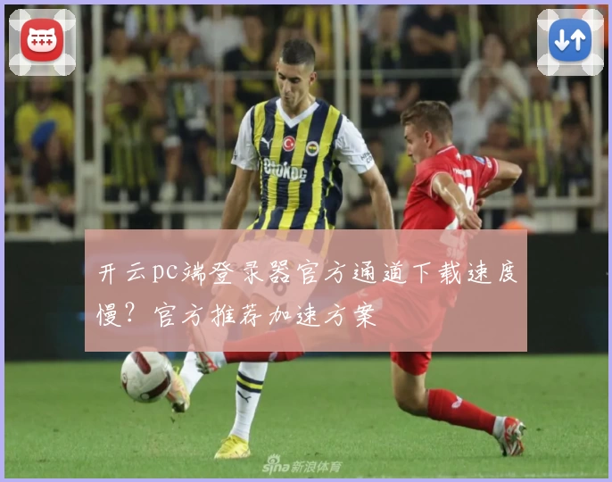开云pc端登录器官方通道下载速度慢?官方推荐加速方案