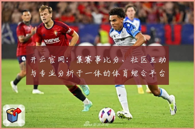 开云官网:集赛事比分、社区互动与专业分析于一体的体育综合平台