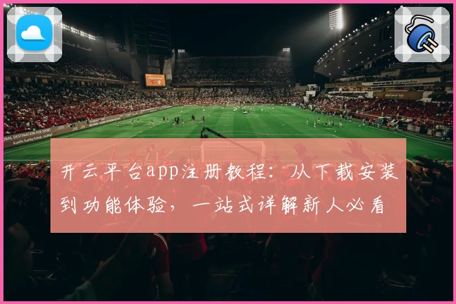 开云平台app注册教程：从下载安装到功能体验，一站式详解新人必看攻略