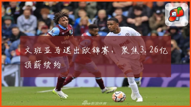 文班亚马退出欧锦赛，聚焦3.26亿顶薪续约