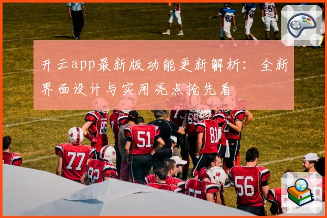 开云app最新版功能更新解析：全新界面设计与实用亮点抢先看