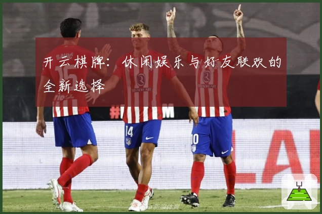 开云棋牌：休闲娱乐与好友联欢的全新选择