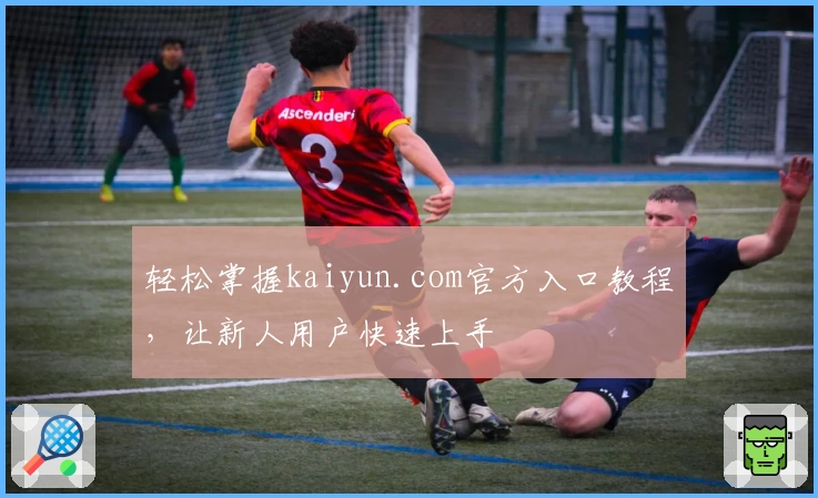 轻松掌握kaiyun.com官方入口教程，让新人用户快速上手