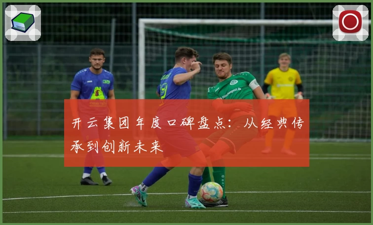 开云集团年度口碑盘点：从经典传承到创新未来