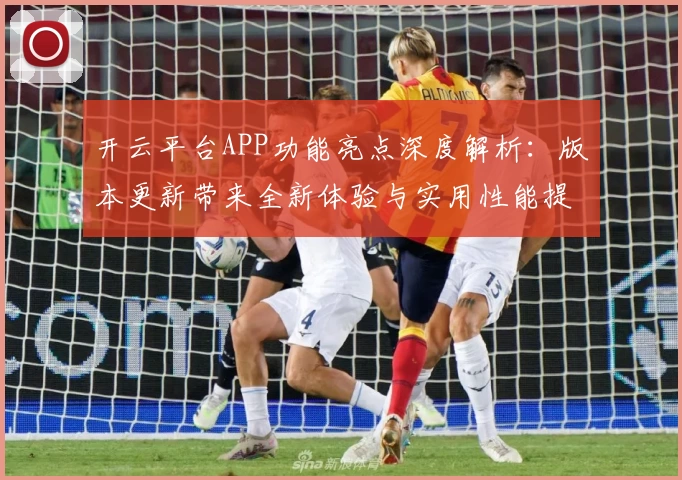 开云平台APP功能亮点深度解析：版本更新带来全新体验与实用性能提升