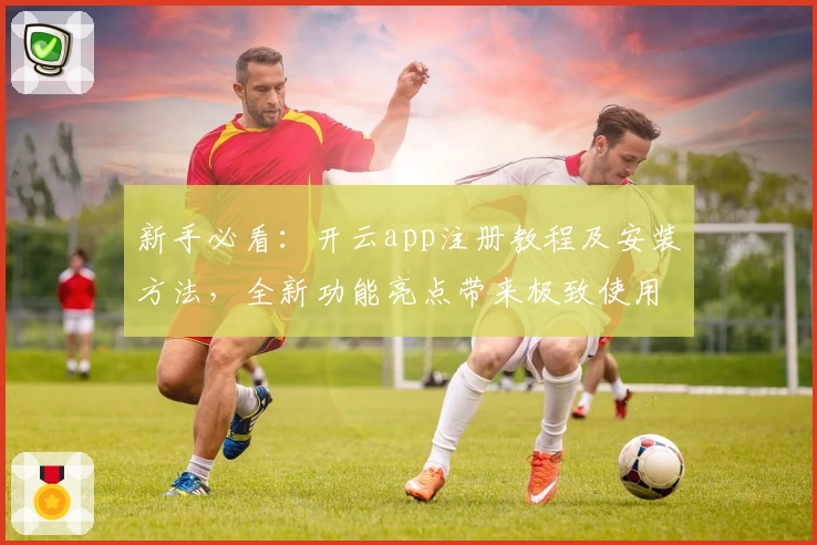 新手必看：开云app注册教程及安装方法，全新功能亮点带来极致使用体验
