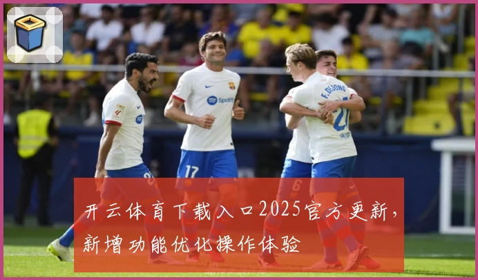 开云体育下载入口2025官方更新，新增功能优化操作体验