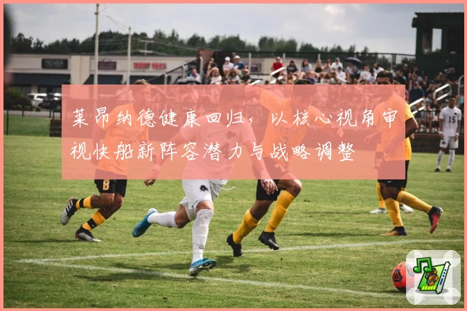 莱昂纳德健康回归,以核心视角审视快船新阵容潜力与战略调整