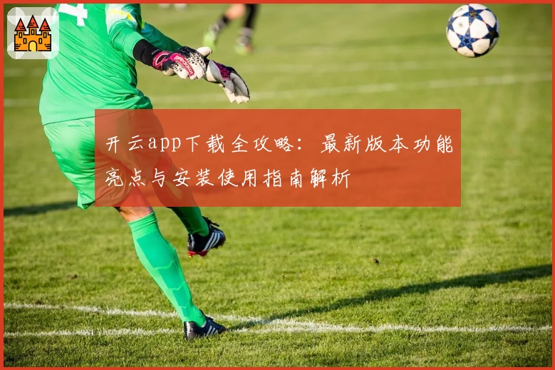 开云app下载全攻略:最新版本功能亮点与安装使用指南解析