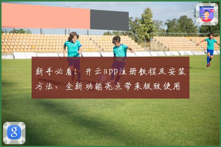 新手必看：开云app注册教程及安装方法，全新功能亮点带来极致使用体验