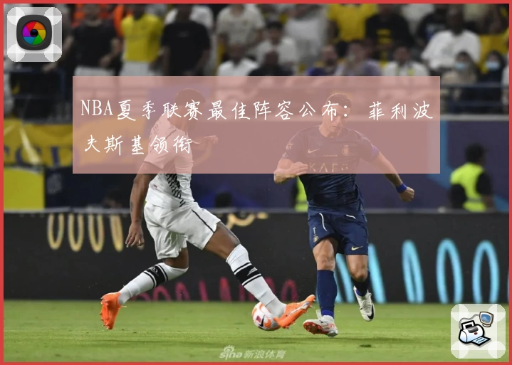 NBA夏季联赛最佳阵容公布：菲利波夫斯基领衔