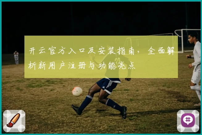 开云官方入口及安装指南，全面解析新用户注册与功能亮点