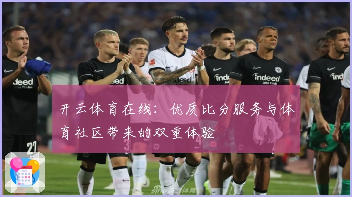 开云体育在线:优质比分服务与体育社区带来的双重体验