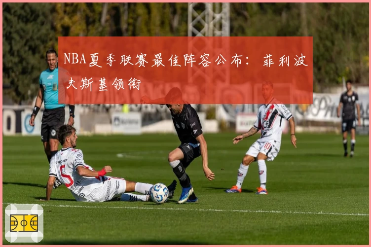NBA夏季联赛最佳阵容公布：菲利波夫斯基领衔