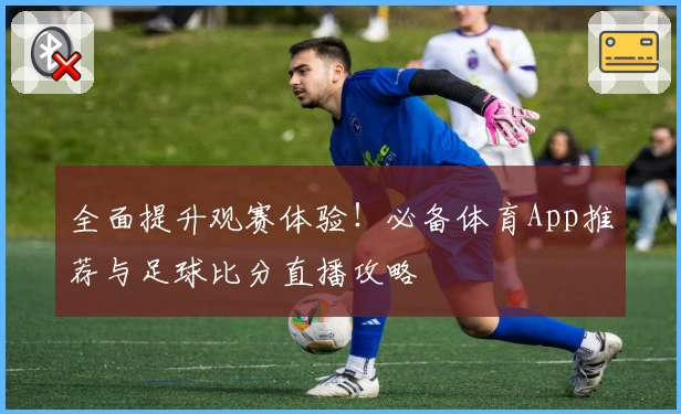 全面提升观赛体验!必备体育App推荐与足球比分直播攻略