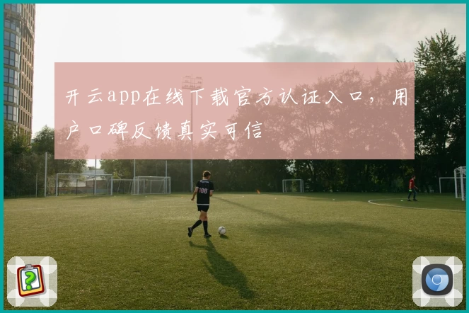 开云app在线下载官方认证入口，用户口碑反馈真实可信