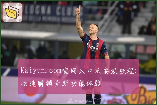 Kaiyun.com官网入口及安装教程：快速解锁全新功能体验
