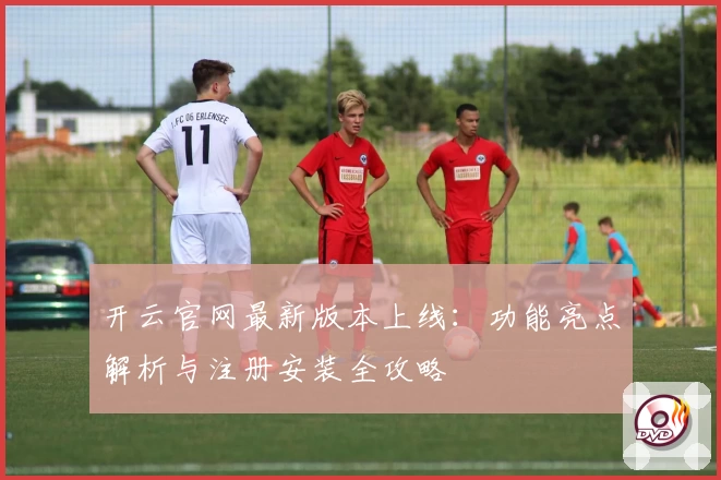 开云官网最新版本上线：功能亮点解析与注册安装全攻略