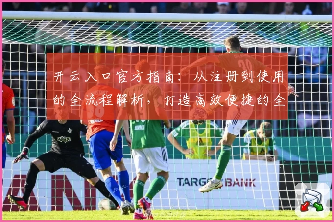 开云入口官方指南：从注册到使用的全流程解析，打造高效便捷的全新体验
