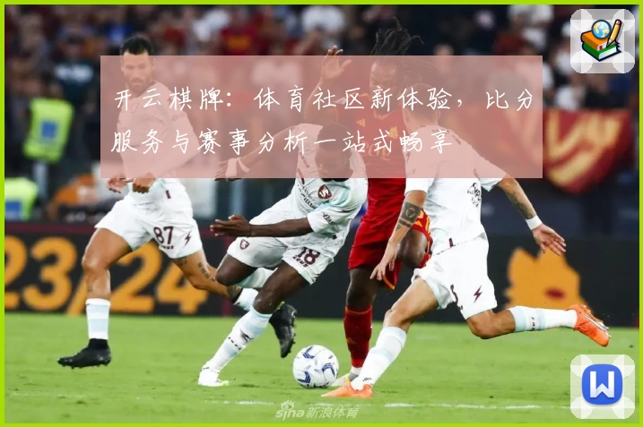 开云棋牌:体育社区新体验,比分服务与赛事分析一站式畅享