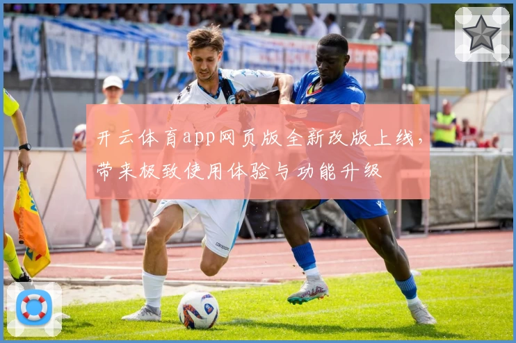 开云体育app网页版全新改版上线，带来极致使用体验与功能升级