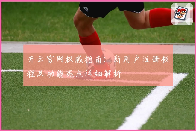 开云官网权威指南：新用户注册教程及功能亮点详细解析