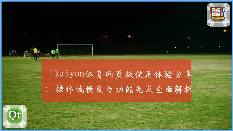 「kaiyun体育网页版使用体验分享：操作流畅度与功能亮点全面解析」