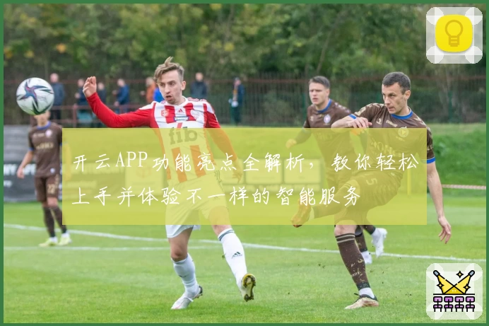 开云APP功能亮点全解析,教你轻松上手并体验不一样的智能服务