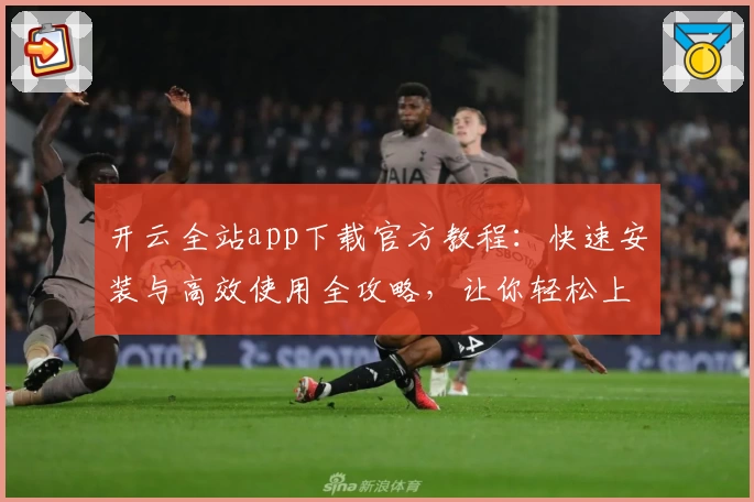 开云全站app下载官方教程：快速安装与高效使用全攻略，让你轻松上手