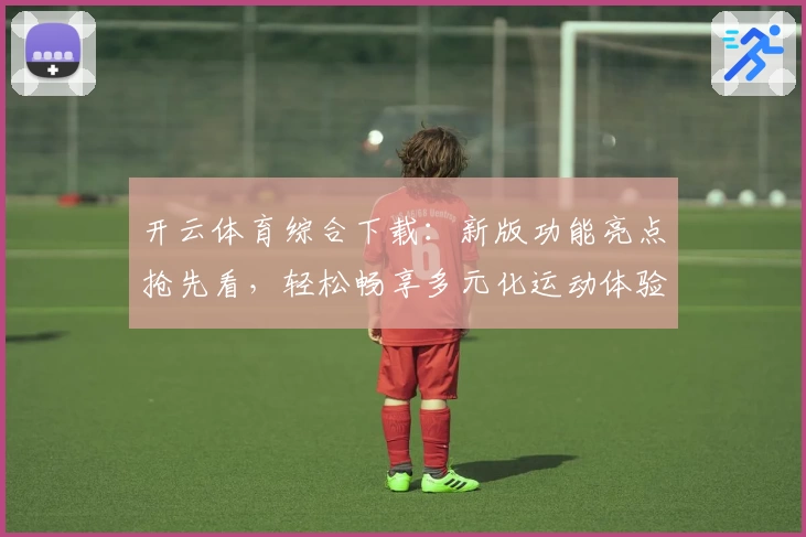 开云体育综合下载：新版功能亮点抢先看，轻松畅享多元化运动体验