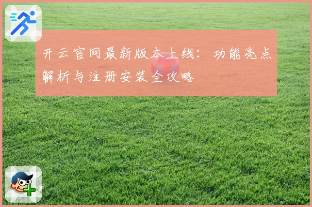 开云官网最新版本上线：功能亮点解析与注册安装全攻略