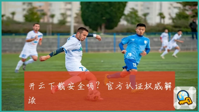 开云下载安全吗？官方认证权威解读