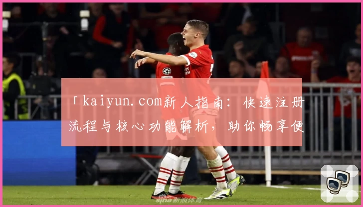 「kaiyun.com新人指南：快速注册流程与核心功能解析，助你畅享便捷体验」