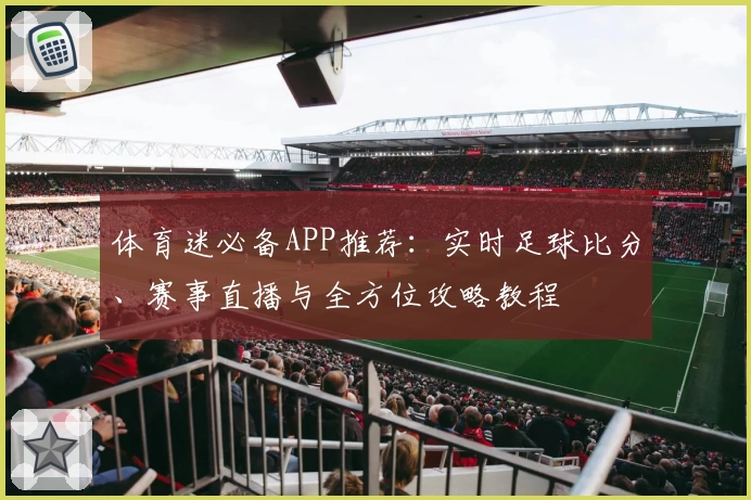 体育迷必备APP推荐:实时足球比分、赛事直播与全方位攻略教程