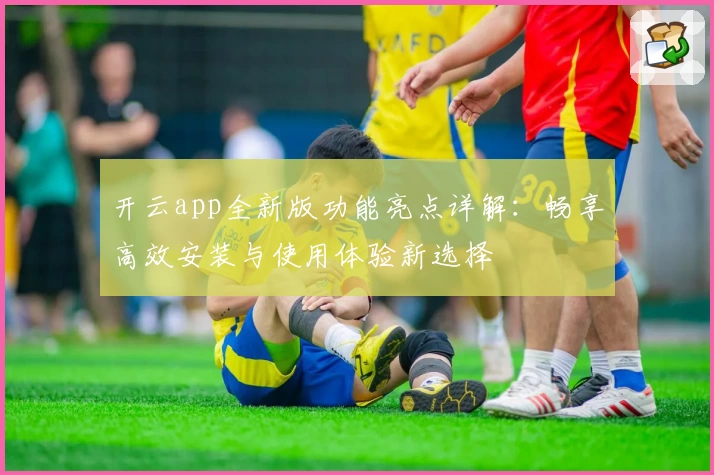 开云app全新版功能亮点详解：畅享高效安装与使用体验新选择