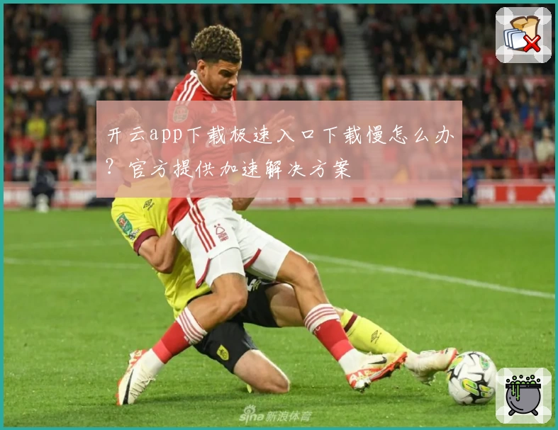 开云app下载极速入口下载慢怎么办?官方提供加速解决方案