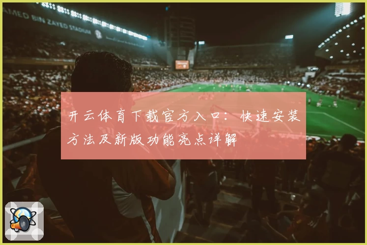 开云体育下载官方入口：快速安装方法及新版功能亮点详解