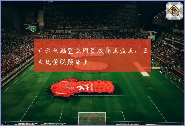 开云电脑登录网页版亮点盘点，五大优势脱颖而出