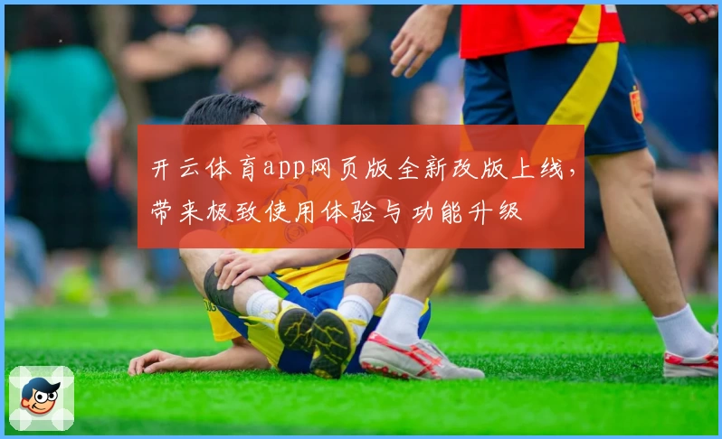 开云体育app网页版全新改版上线，带来极致使用体验与功能升级