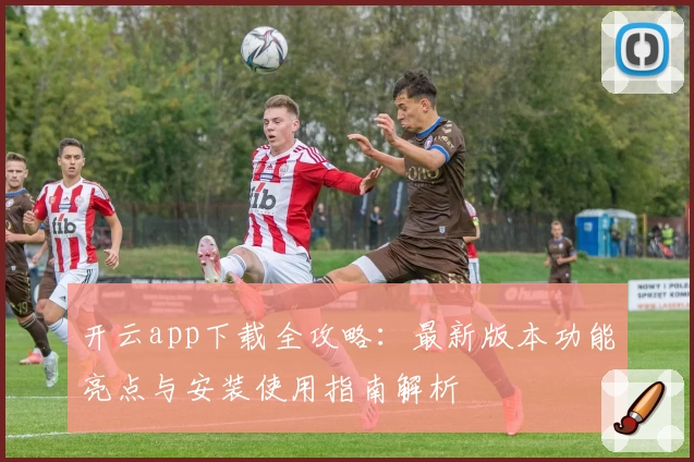 开云app下载全攻略：最新版本功能亮点与安装使用指南解析