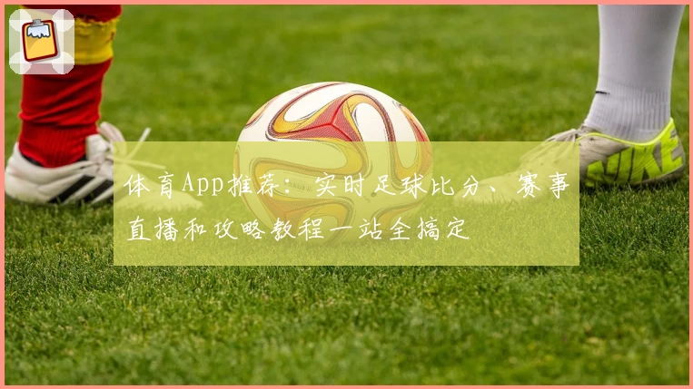 体育App推荐：实时足球比分、赛事直播和攻略教程一站全搞定